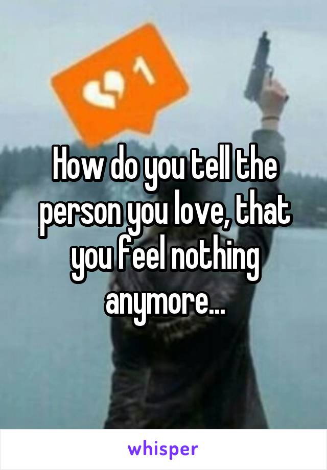 How do you tell the person you love, that you feel nothing anymore...