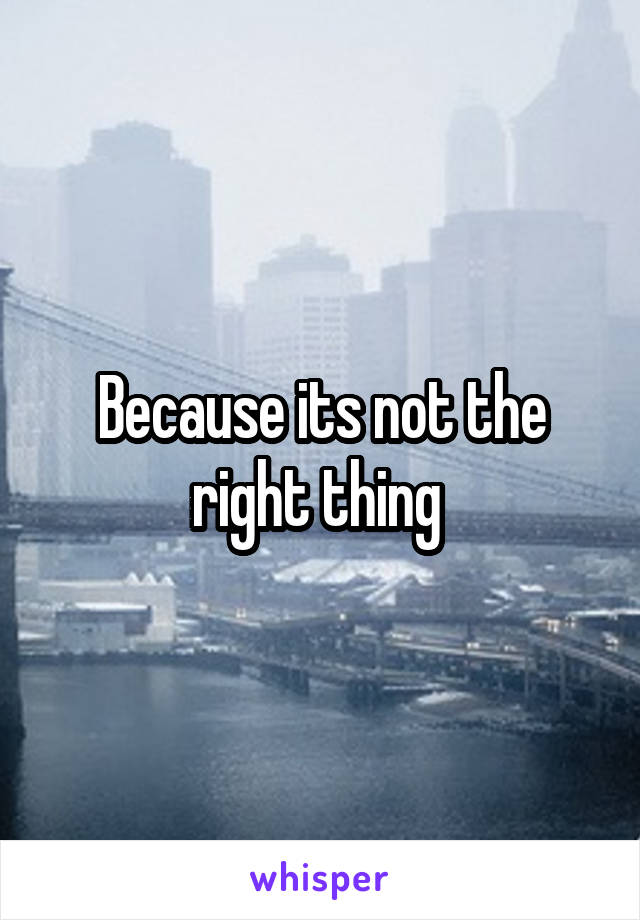 Because its not the right thing 