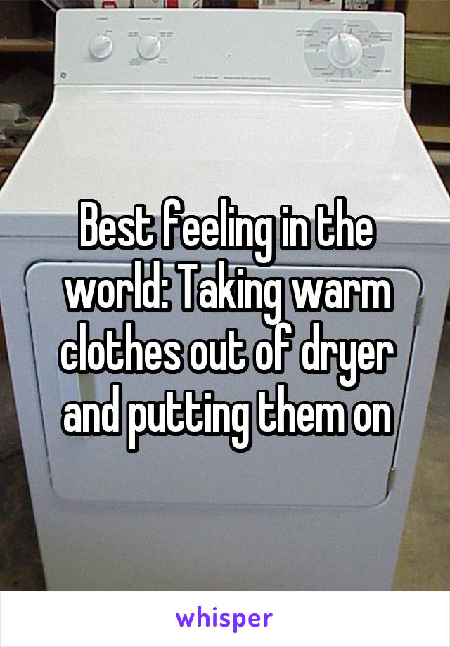 Best feeling in the world: Taking warm clothes out of dryer and putting them on