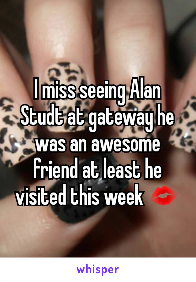 I miss seeing Alan Studt at gateway he was an awesome friend at least he visited this week 💋