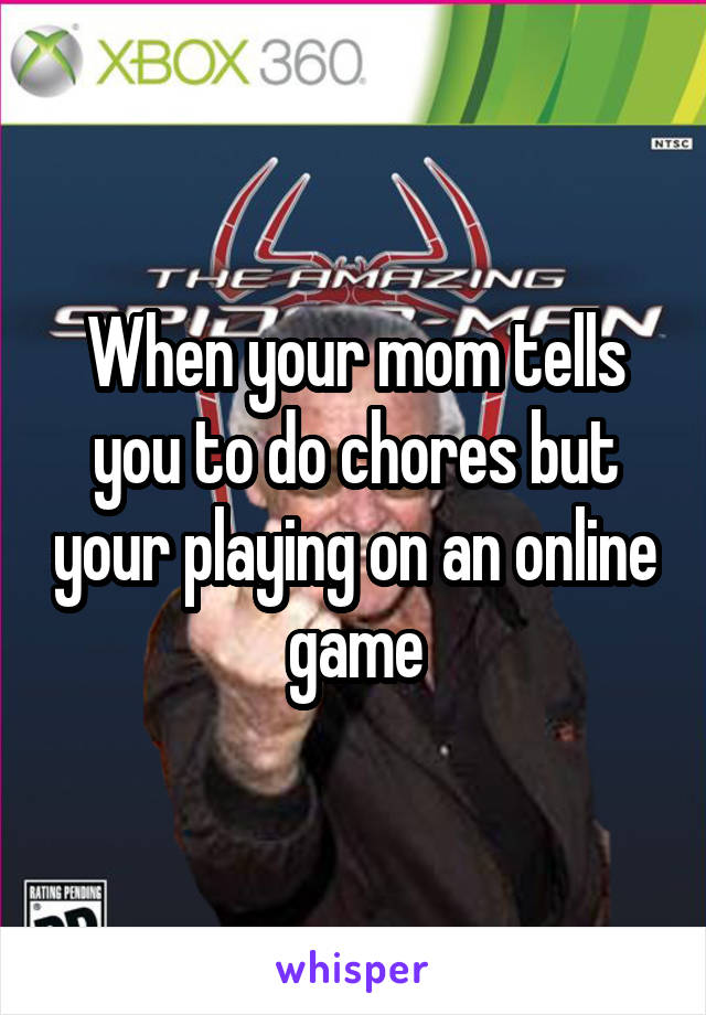 When your mom tells you to do chores but your playing on an online game