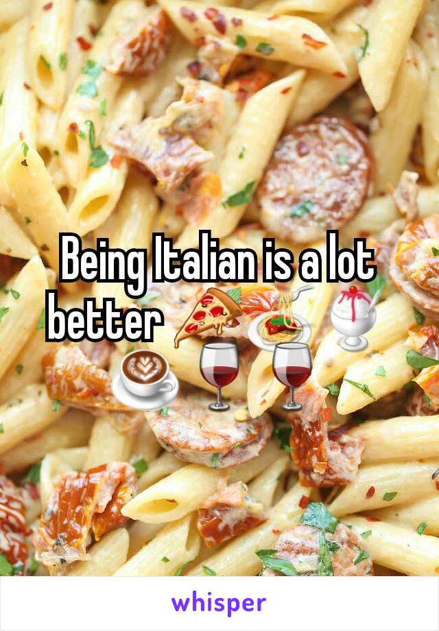 Being Italian is a lot better 🍕🍝🍧☕🍷🍷