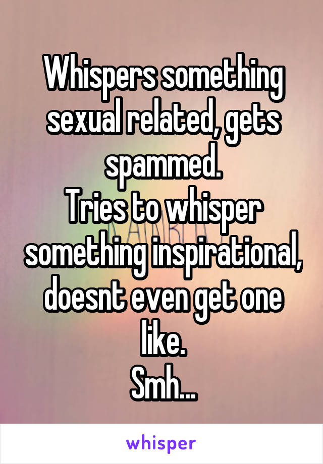 Whispers something sexual related, gets spammed.
Tries to whisper something inspirational, doesnt even get one like.
Smh...