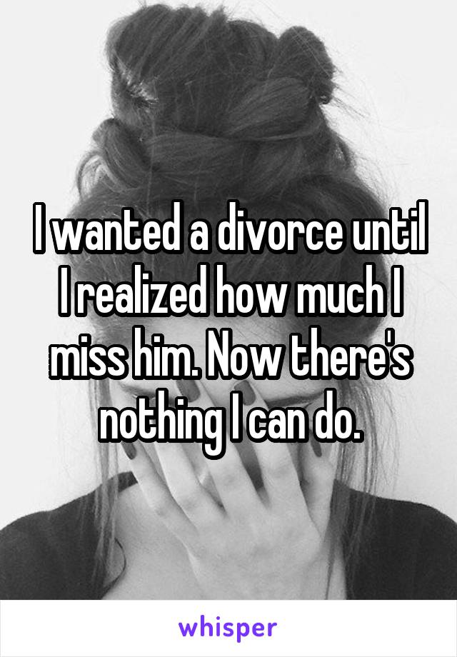 I wanted a divorce until I realized how much I miss him. Now there's nothing I can do.