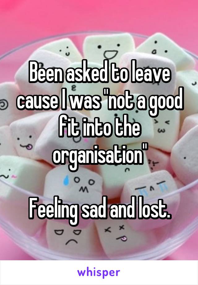Been asked to leave cause I was "not a good fit into the organisation"

Feeling sad and lost.
