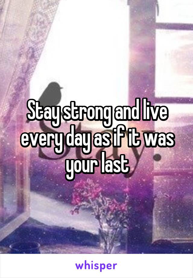 Stay strong and live every day as if it was your last