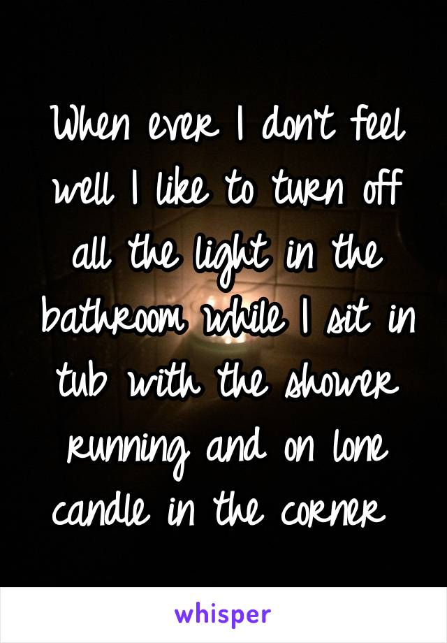 When ever I don't feel well I like to turn off all the light in the bathroom while I sit in tub with the shower running and on lone candle in the corner 