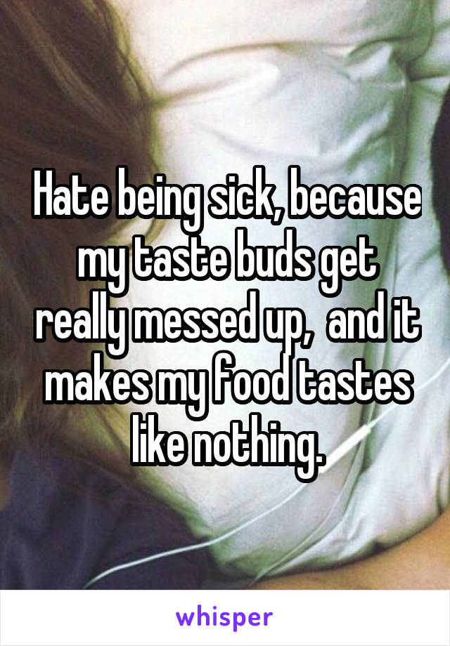 Hate being sick, because my taste buds get really messed up,  and it makes my food tastes like nothing.