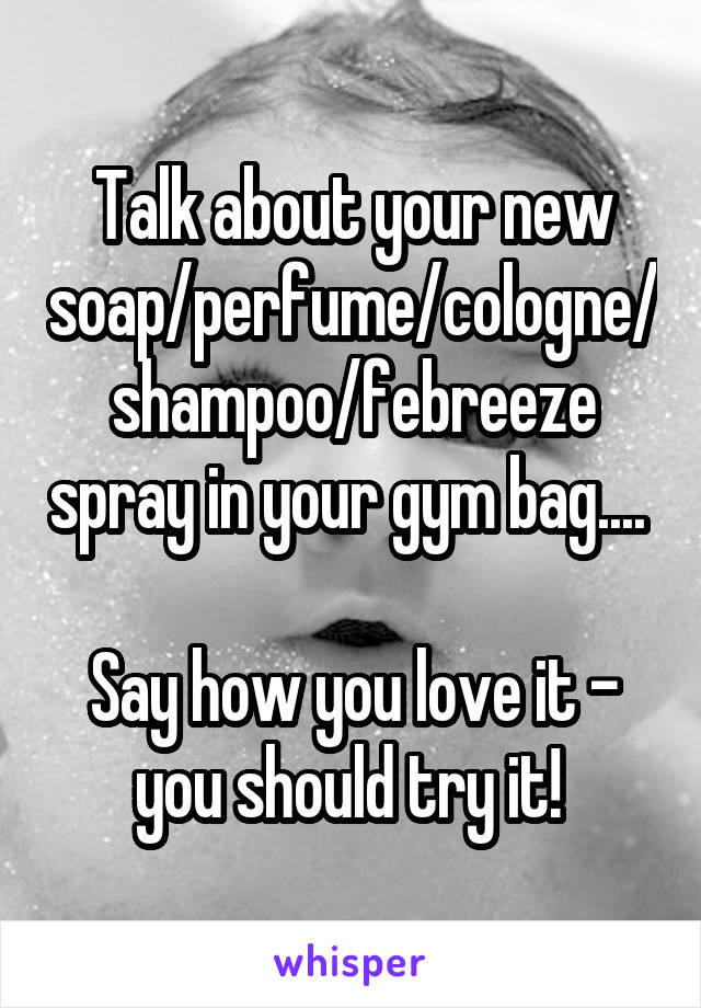 Talk about your new soap/perfume/cologne/shampoo/febreeze spray in your gym bag.... 

Say how you love it - you should try it! 