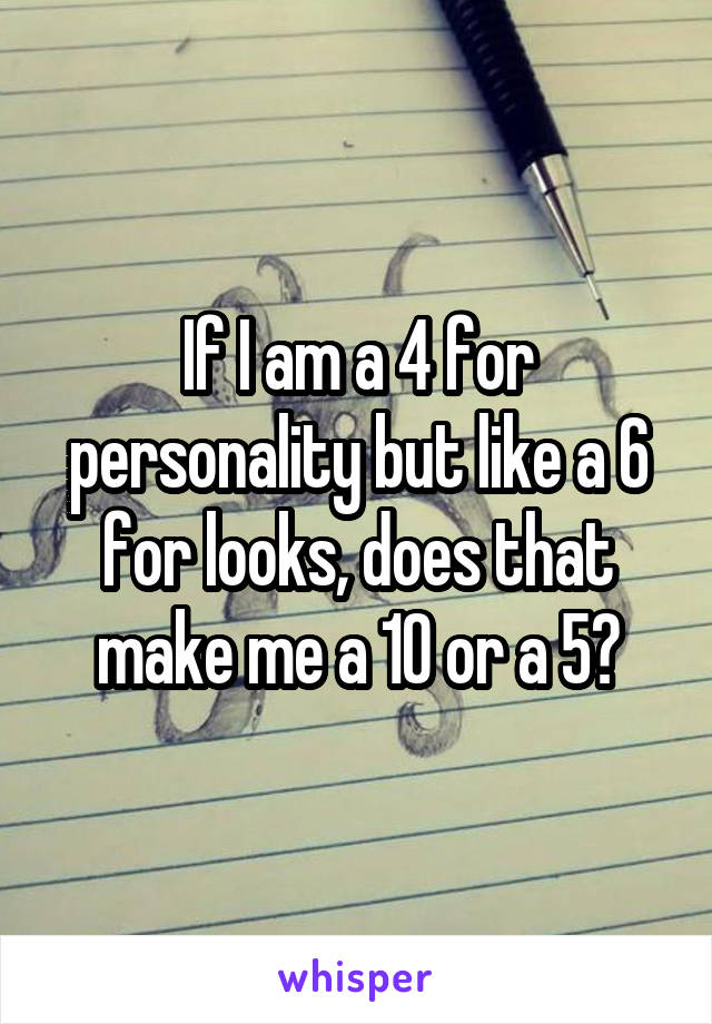 If I am a 4 for personality but like a 6 for looks, does that make me a 10 or a 5?