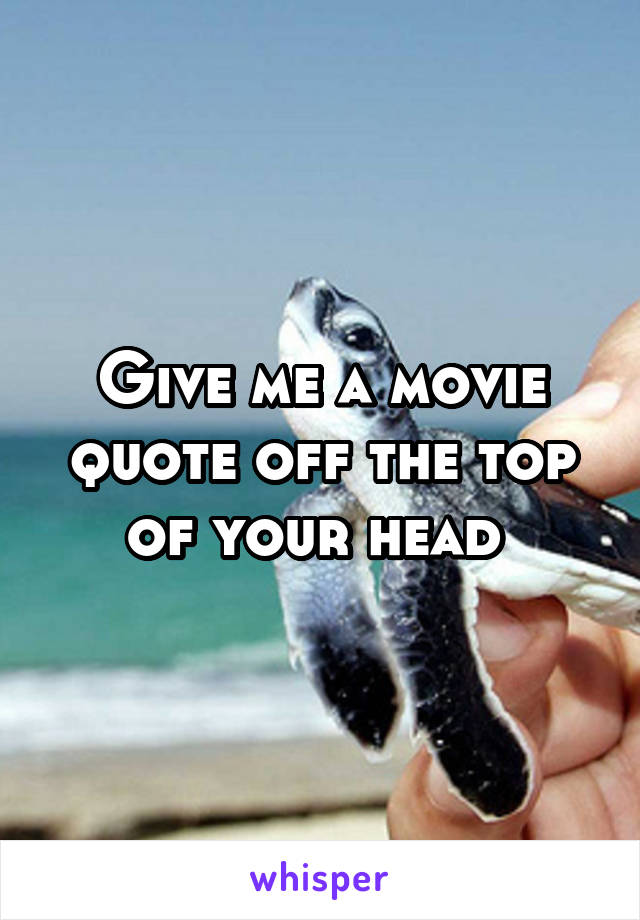 Give me a movie quote off the top of your head 