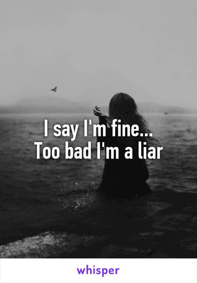 I say I'm fine...
Too bad I'm a liar