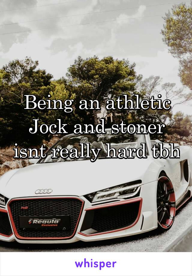 Being an athletic Jock and stoner isnt really hard tbh 