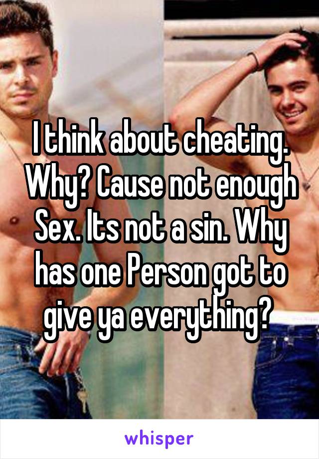 I think about cheating. Why? Cause not enough Sex. Its not a sin. Why has one Person got to give ya everything? 
