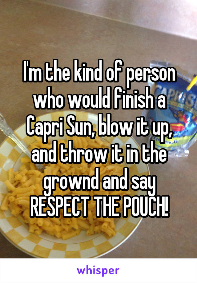 I'm the kind of person who would finish a Capri Sun, blow it up, and throw it in the grownd and say RESPECT THE POUCH!