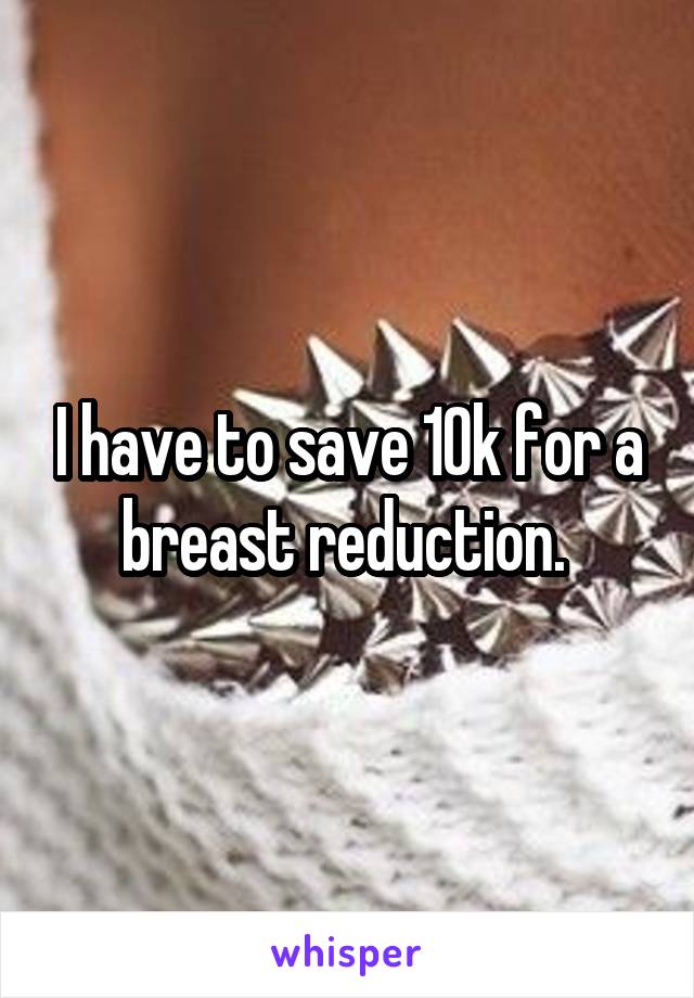 I have to save 10k for a breast reduction. 