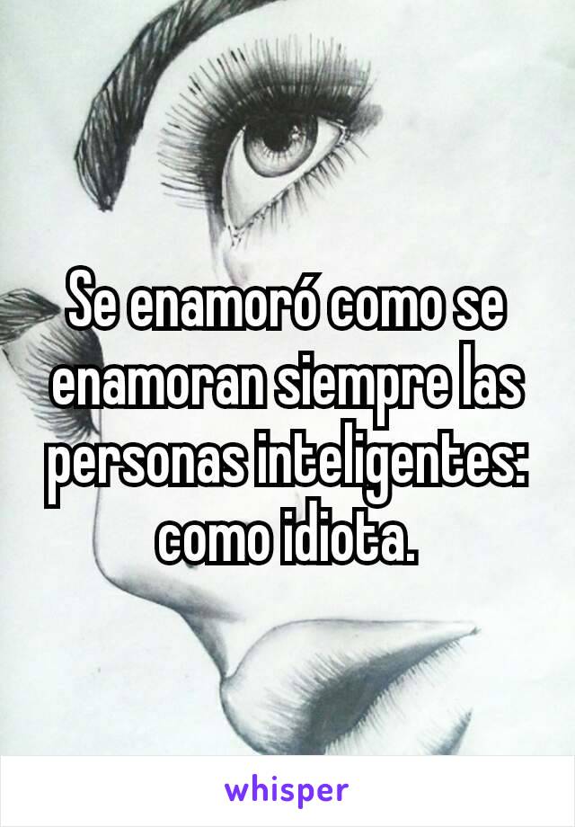 Se enamoró como se enamoran siempre las personas inteligentes: como idiota.