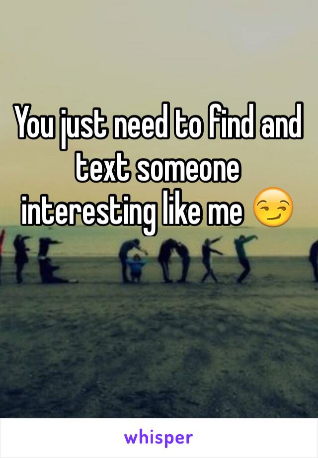You just need to find and text someone interesting like me 😏