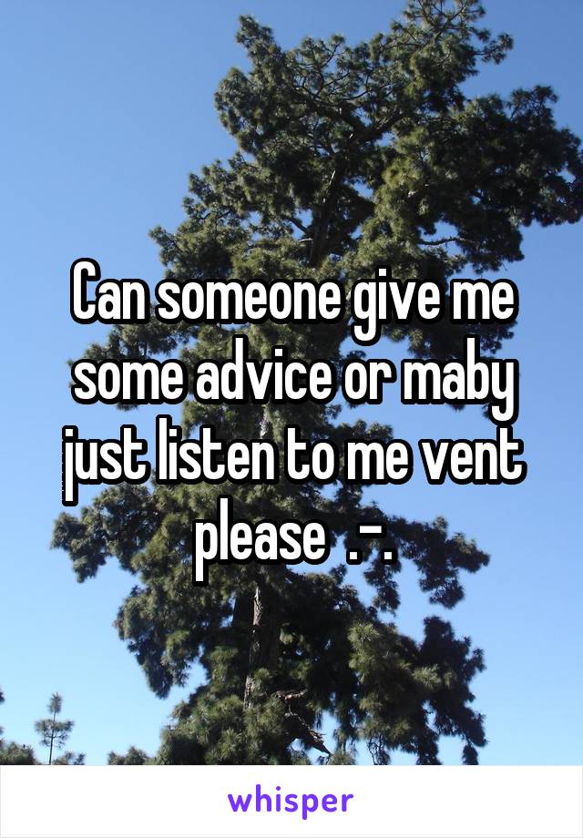 Can someone give me some advice or maby just listen to me vent please  .-.