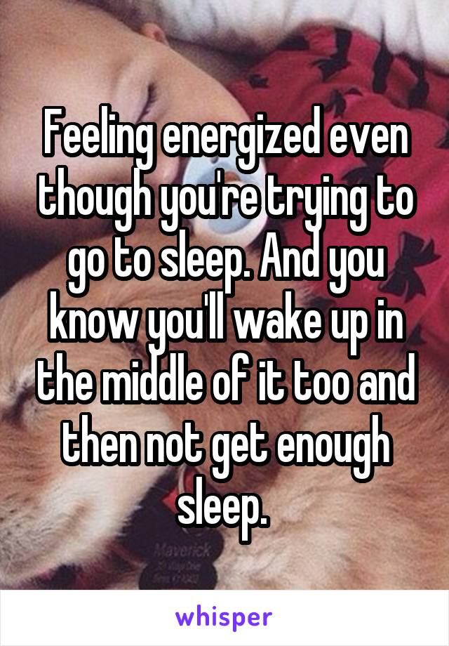 Feeling energized even though you're trying to go to sleep. And you know you'll wake up in the middle of it too and then not get enough sleep. 