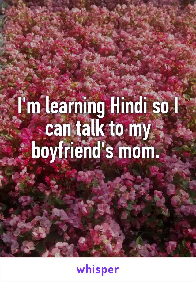 I'm learning Hindi so I can talk to my boyfriend's mom. 
