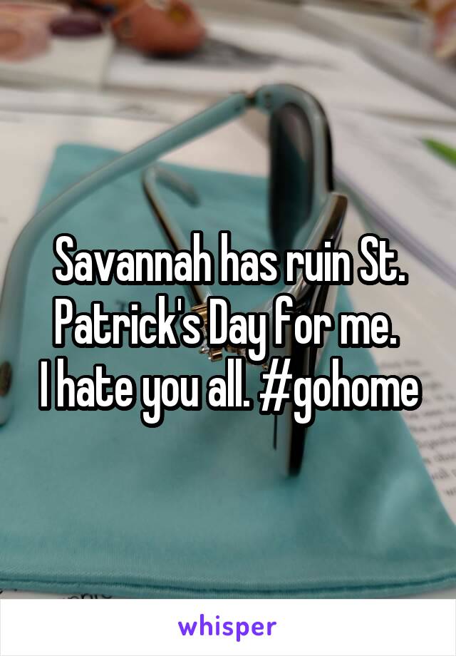 Savannah has ruin St. Patrick's Day for me. 
I hate you all. #gohome