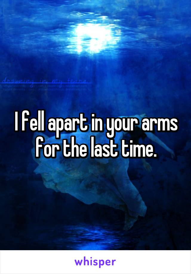 I fell apart in your arms for the last time.