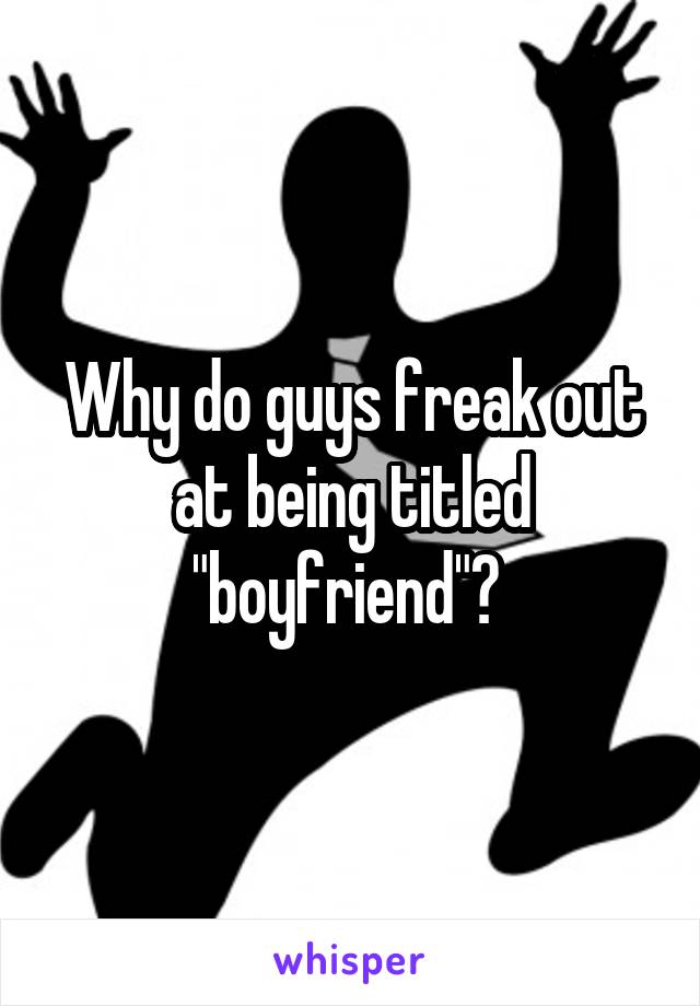 Why do guys freak out at being titled "boyfriend"? 
