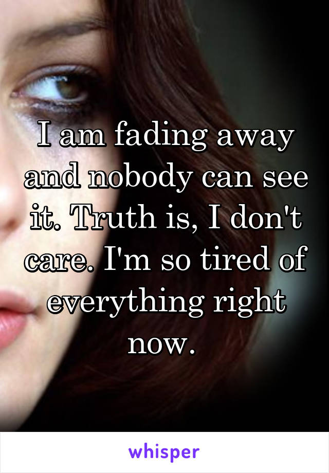 I am fading away and nobody can see it. Truth is, I don't care. I'm so tired of everything right now. 