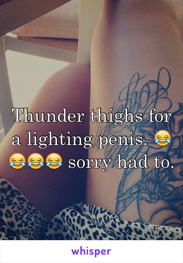 Thunder thighs for a lighting penis. 😂😂😂😂 sorry had to.