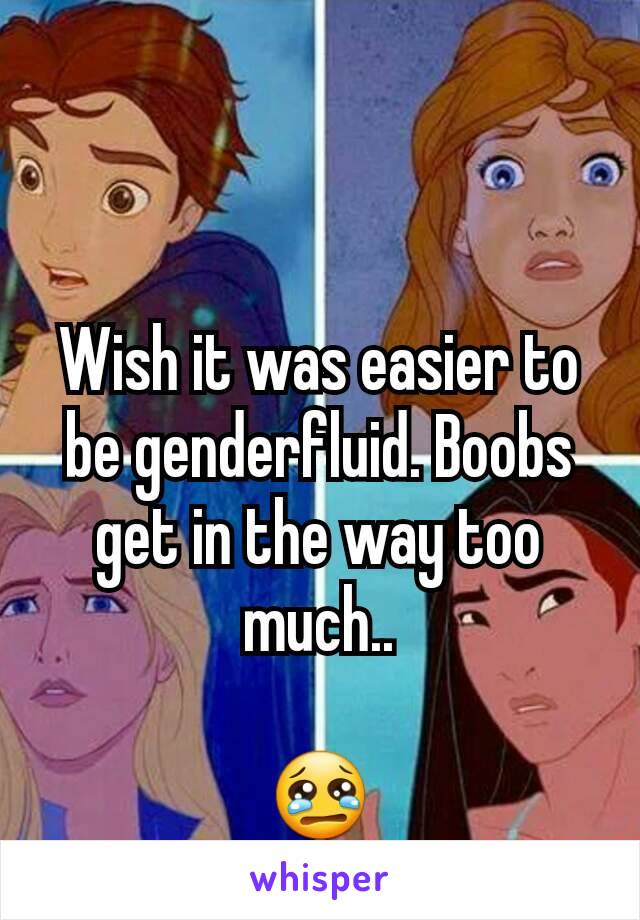 Wish it was easier to be genderfluid. Boobs get in the way too much..

😢