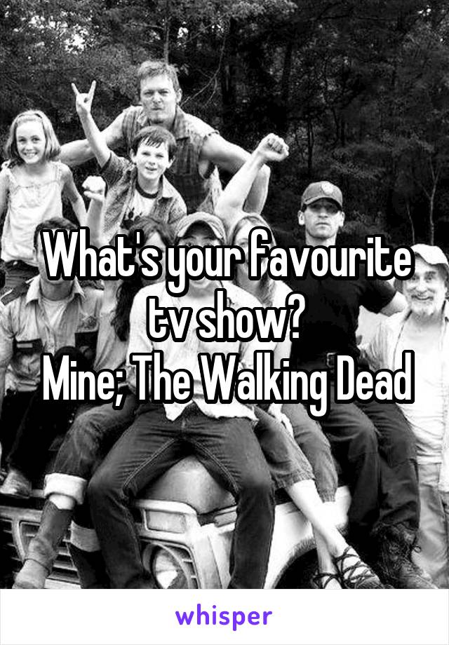 What's your favourite tv show?
Mine; The Walking Dead