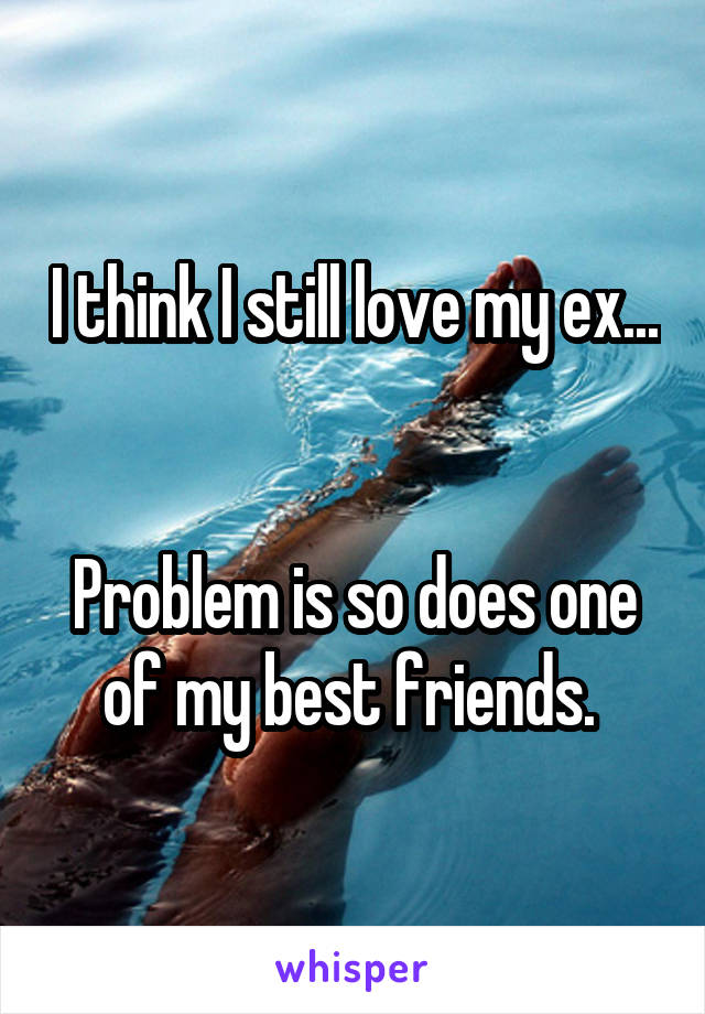 I think I still love my ex... 

Problem is so does one of my best friends. 