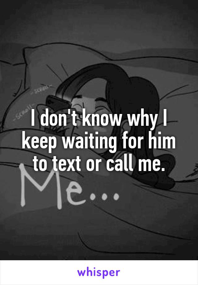 I don't know why I keep waiting for him to text or call me.