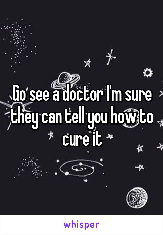 Go see a doctor I'm sure they can tell you how to cure it