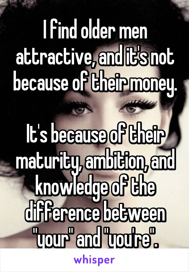 I find older men attractive, and it's not because of their money.

It's because of their maturity, ambition, and knowledge of the difference between "your" and "you're".