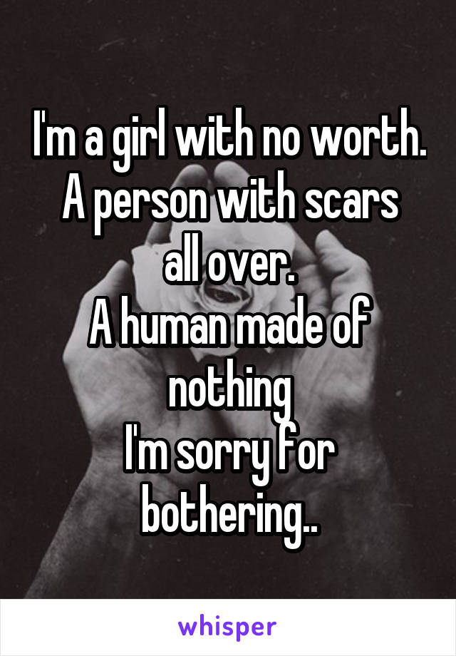 I'm a girl with no worth.
A person with scars all over.
A human made of nothing
I'm sorry for bothering..
