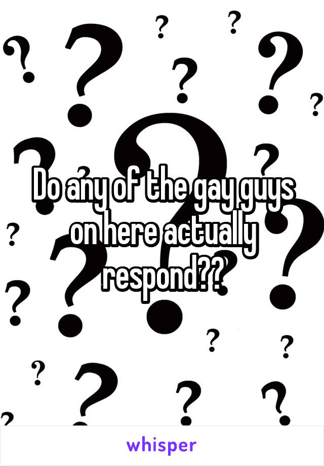 Do any of the gay guys on here actually respond??