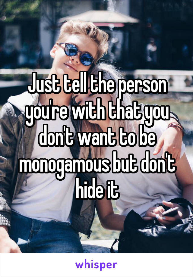 Just tell the person you're with that you don't want to be monogamous but don't hide it