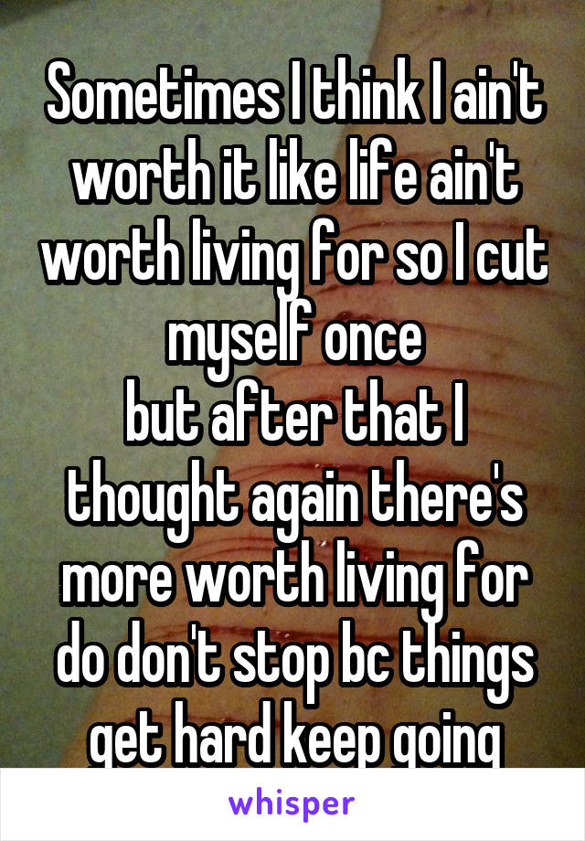 Sometimes I think I ain't worth it like life ain't worth living for so I cut myself once
but after that I thought again there's more worth living for do don't stop bc things get hard keep going