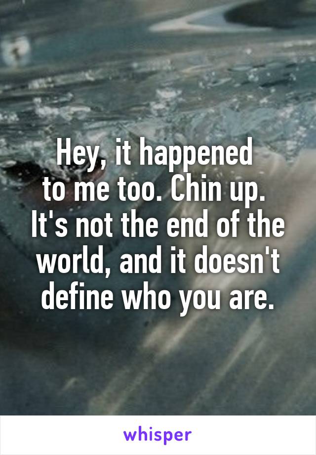 Hey, it happened 
to me too. Chin up. 
It's not the end of the world, and it doesn't define who you are.