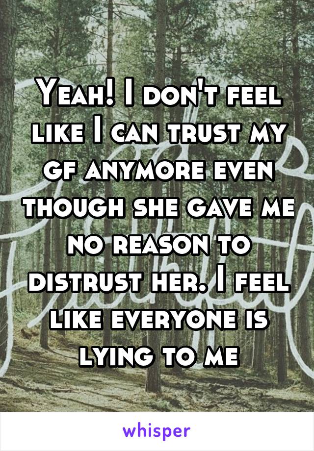 Yeah! I don't feel like I can trust my gf anymore even though she gave me no reason to distrust her. I feel like everyone is lying to me