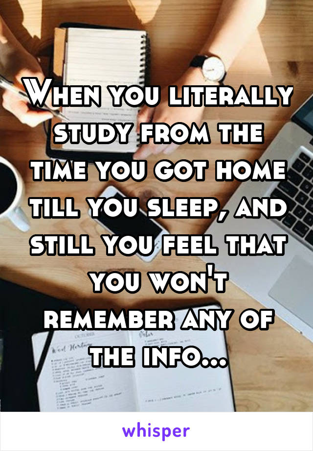 When you literally study from the time you got home till you sleep, and still you feel that you won't remember any of the info...