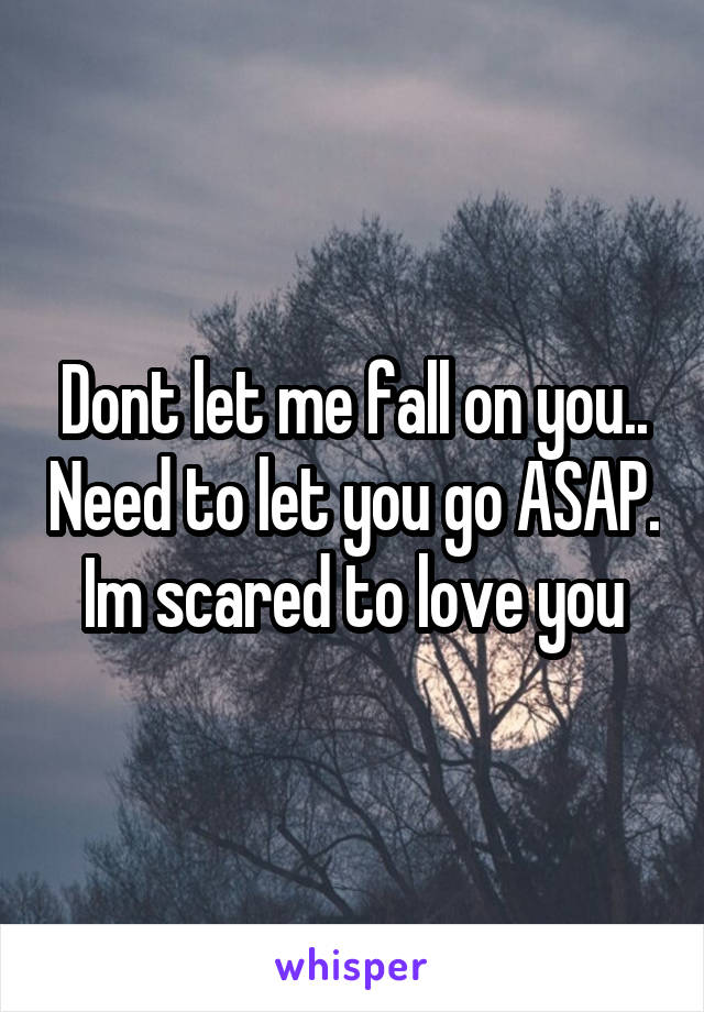 Dont let me fall on you.. Need to let you go ASAP. Im scared to love you