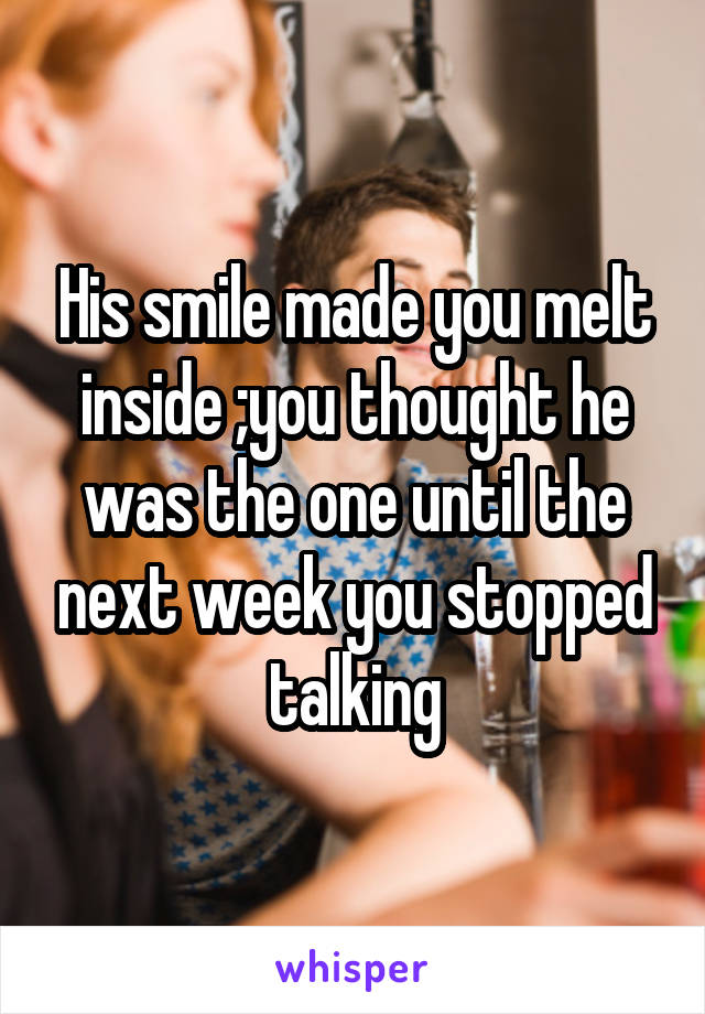 His smile made you melt inside ;you thought he was the one until the next week you stopped talking