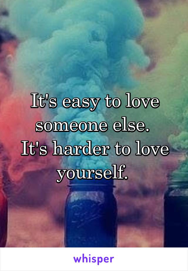 It's easy to love someone else. 
It's harder to love yourself. 