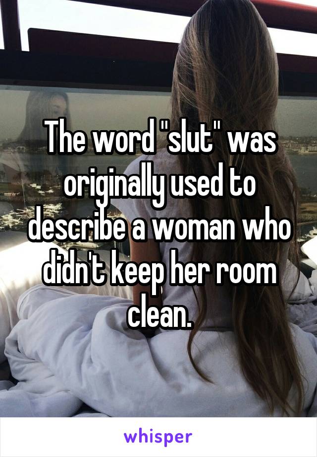 The word "slut" was originally used to describe a woman who didn't keep her room clean.