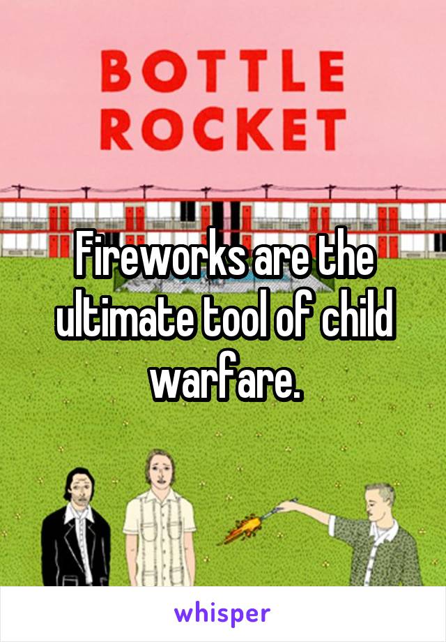 Fireworks are the ultimate tool of child warfare.