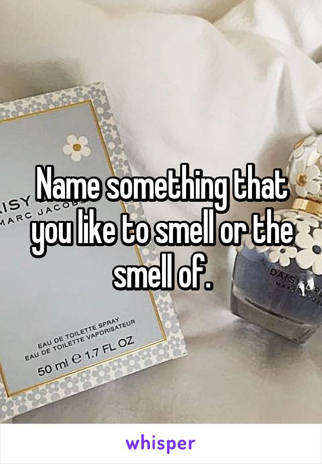 Name something that you like to smell or the smell of.