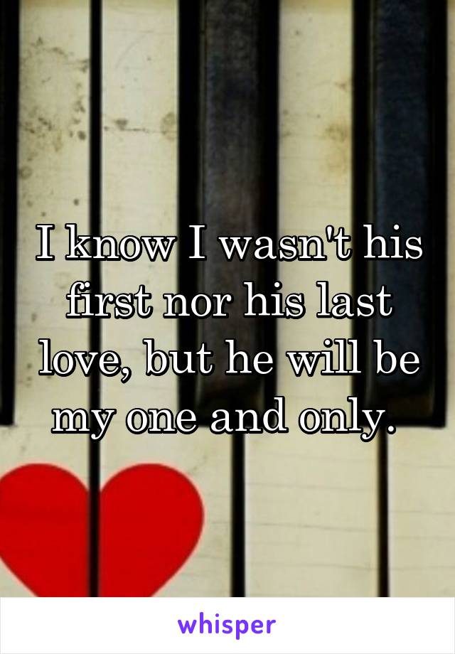I know I wasn't his first nor his last love, but he will be my one and only. 
